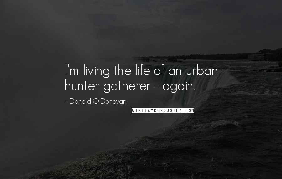 Donald O'Donovan Quotes: I'm living the life of an urban hunter-gatherer - again.