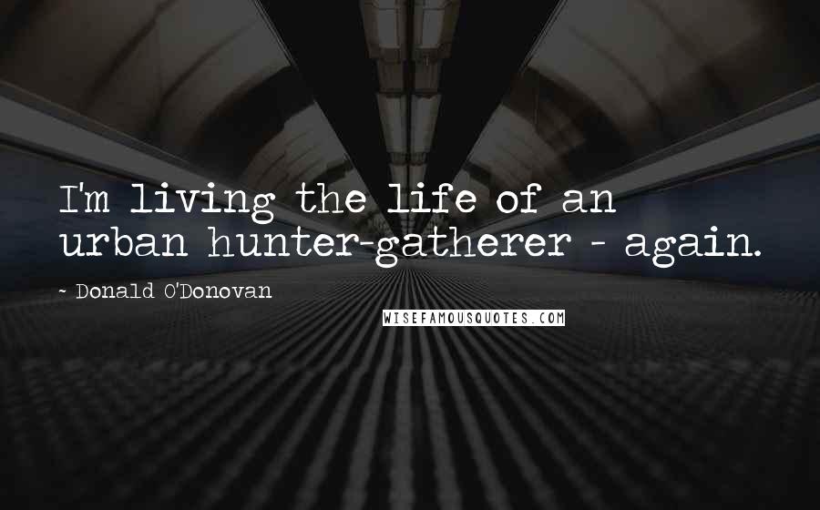 Donald O'Donovan Quotes: I'm living the life of an urban hunter-gatherer - again.