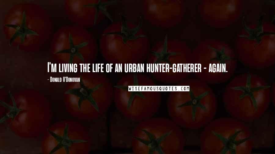 Donald O'Donovan Quotes: I'm living the life of an urban hunter-gatherer - again.