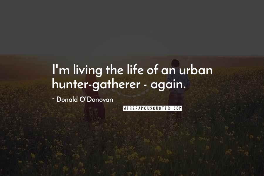 Donald O'Donovan Quotes: I'm living the life of an urban hunter-gatherer - again.