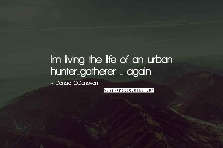 Donald O'Donovan Quotes: I'm living the life of an urban hunter-gatherer - again.