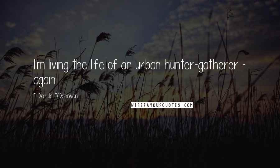 Donald O'Donovan Quotes: I'm living the life of an urban hunter-gatherer - again.