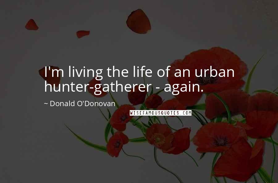 Donald O'Donovan Quotes: I'm living the life of an urban hunter-gatherer - again.