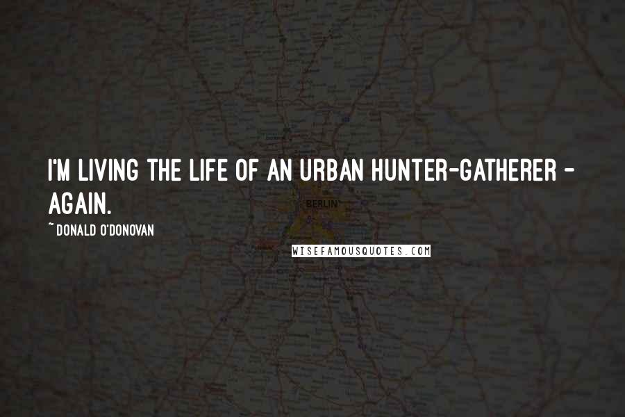 Donald O'Donovan Quotes: I'm living the life of an urban hunter-gatherer - again.