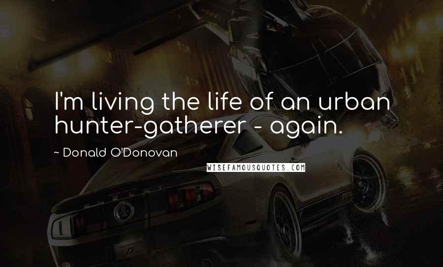 Donald O'Donovan Quotes: I'm living the life of an urban hunter-gatherer - again.