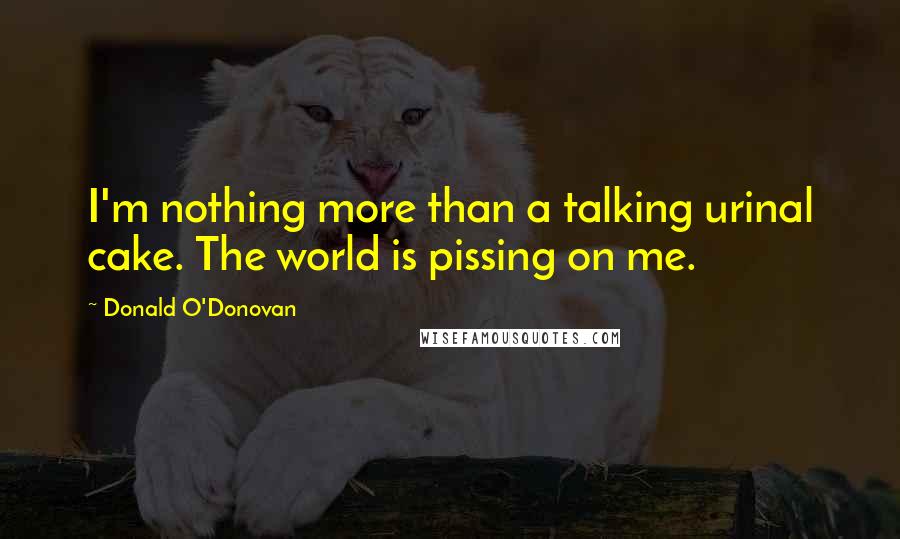 Donald O'Donovan Quotes: I'm nothing more than a talking urinal cake. The world is pissing on me.