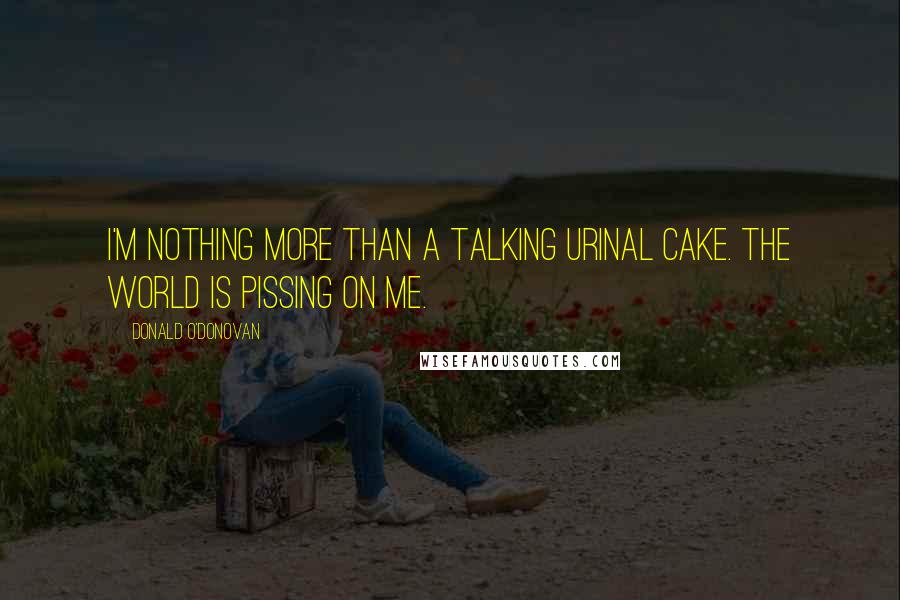 Donald O'Donovan Quotes: I'm nothing more than a talking urinal cake. The world is pissing on me.