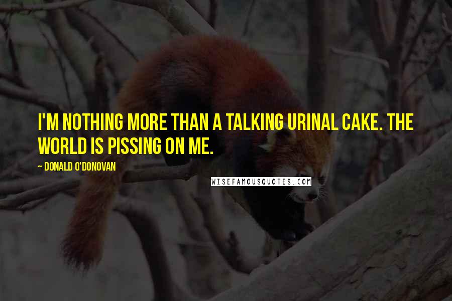 Donald O'Donovan Quotes: I'm nothing more than a talking urinal cake. The world is pissing on me.