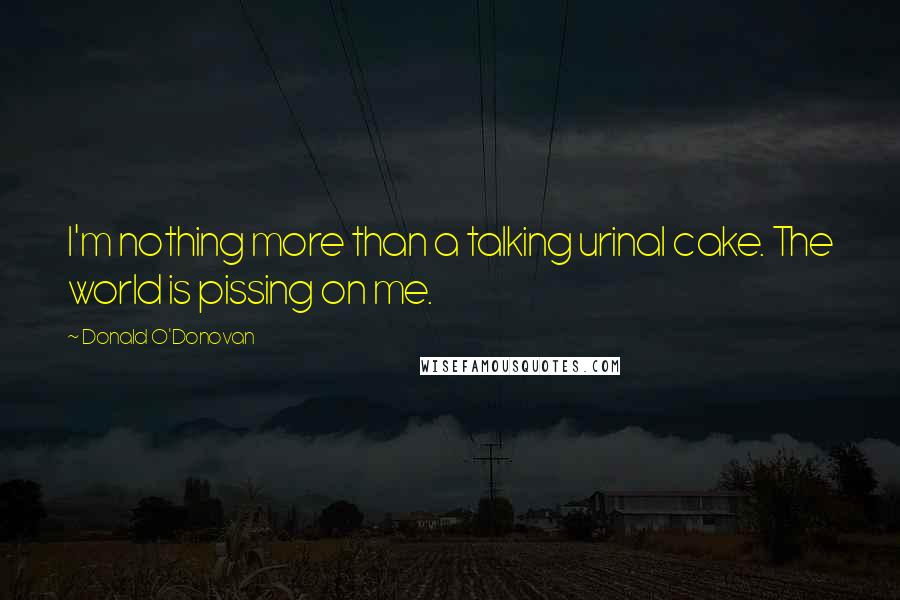 Donald O'Donovan Quotes: I'm nothing more than a talking urinal cake. The world is pissing on me.