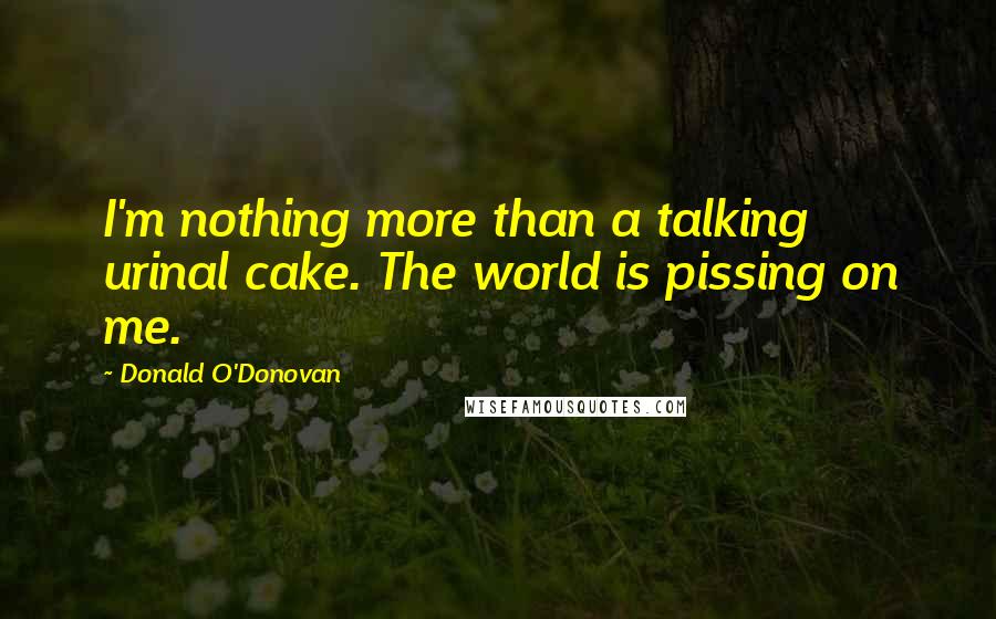 Donald O'Donovan Quotes: I'm nothing more than a talking urinal cake. The world is pissing on me.