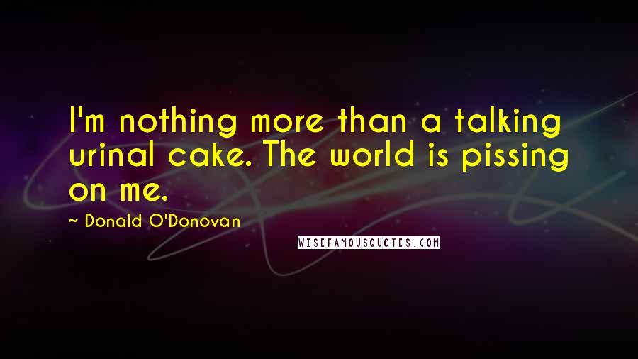 Donald O'Donovan Quotes: I'm nothing more than a talking urinal cake. The world is pissing on me.