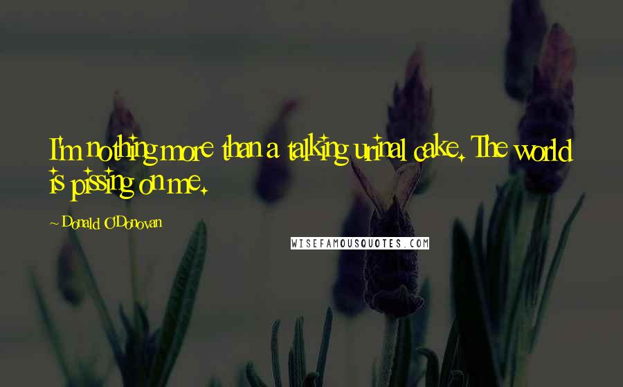 Donald O'Donovan Quotes: I'm nothing more than a talking urinal cake. The world is pissing on me.