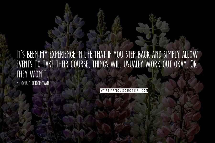 Donald O'Donovan Quotes: It's been my experience in life that if you step back and simply allow events to take their course, things will usually work out okay. Or they won't.