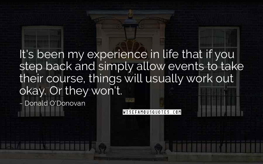 Donald O'Donovan Quotes: It's been my experience in life that if you step back and simply allow events to take their course, things will usually work out okay. Or they won't.