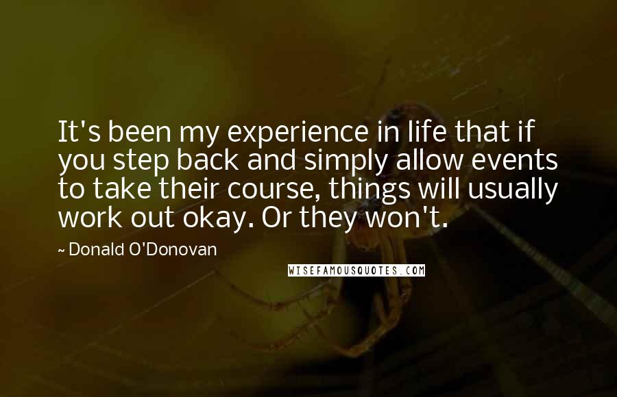 Donald O'Donovan Quotes: It's been my experience in life that if you step back and simply allow events to take their course, things will usually work out okay. Or they won't.