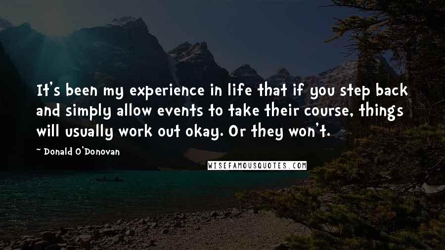 Donald O'Donovan Quotes: It's been my experience in life that if you step back and simply allow events to take their course, things will usually work out okay. Or they won't.