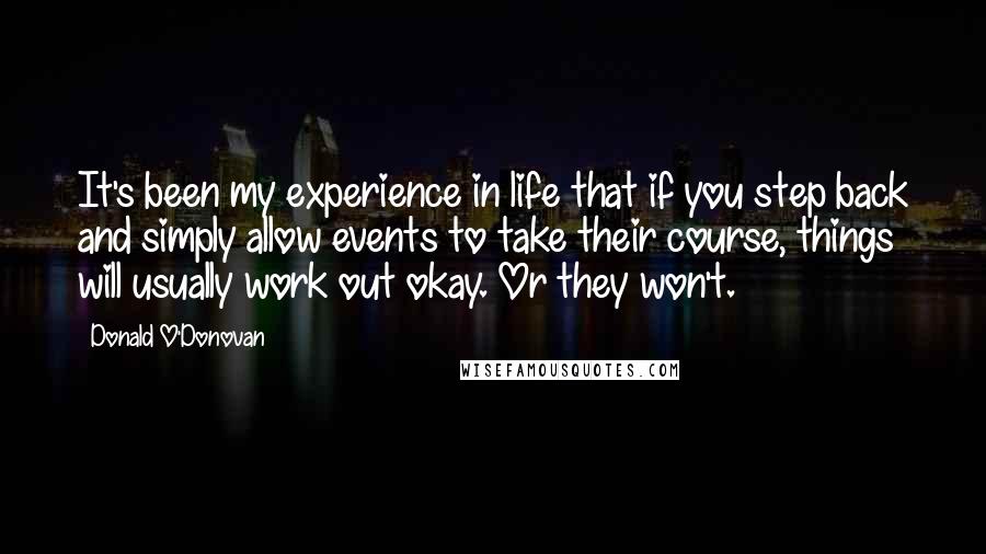 Donald O'Donovan Quotes: It's been my experience in life that if you step back and simply allow events to take their course, things will usually work out okay. Or they won't.