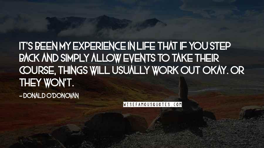 Donald O'Donovan Quotes: It's been my experience in life that if you step back and simply allow events to take their course, things will usually work out okay. Or they won't.