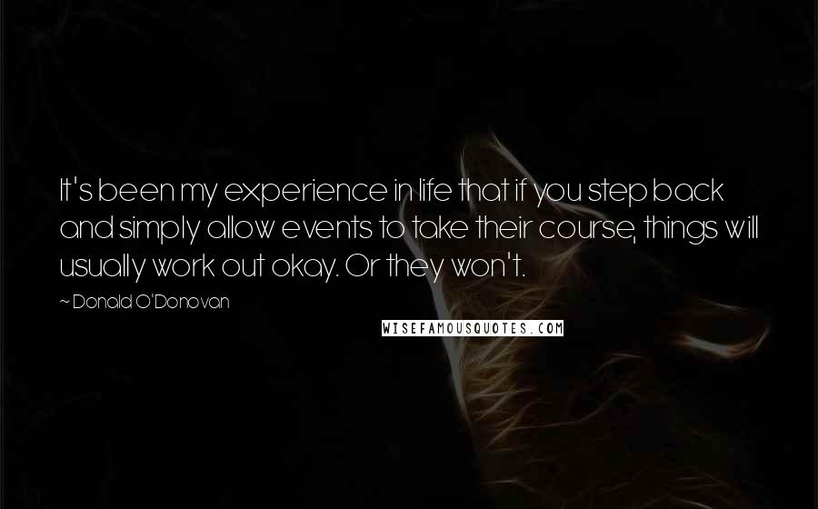 Donald O'Donovan Quotes: It's been my experience in life that if you step back and simply allow events to take their course, things will usually work out okay. Or they won't.
