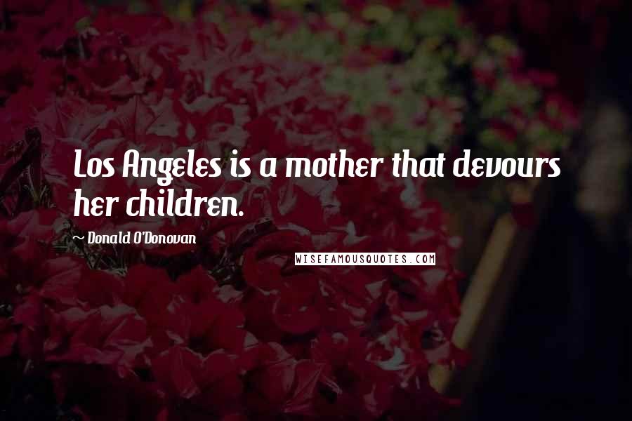 Donald O'Donovan Quotes: Los Angeles is a mother that devours her children.
