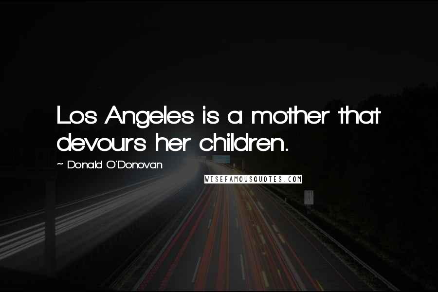 Donald O'Donovan Quotes: Los Angeles is a mother that devours her children.