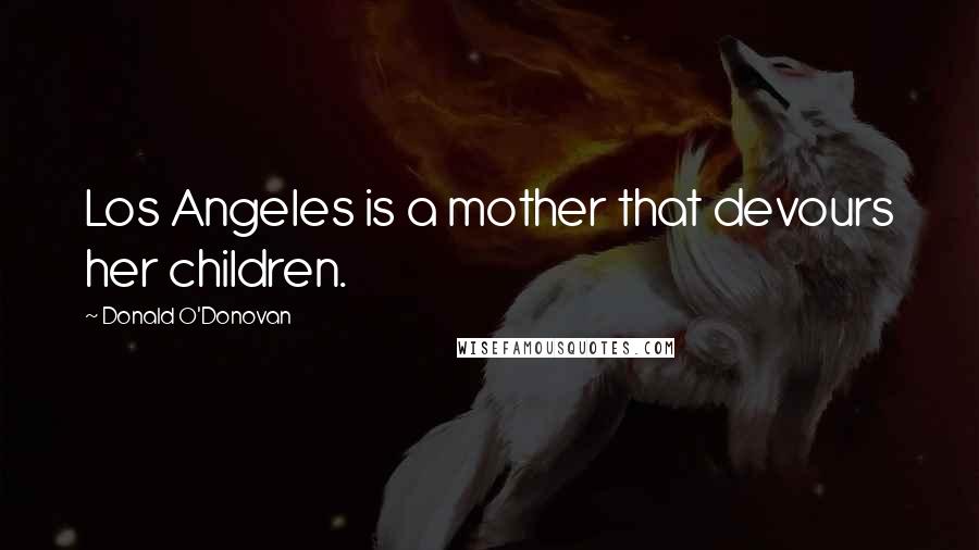 Donald O'Donovan Quotes: Los Angeles is a mother that devours her children.