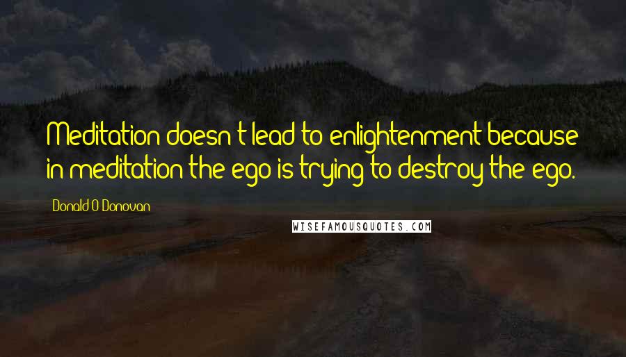 Donald O'Donovan Quotes: Meditation doesn't lead to enlightenment because in meditation the ego is trying to destroy the ego.