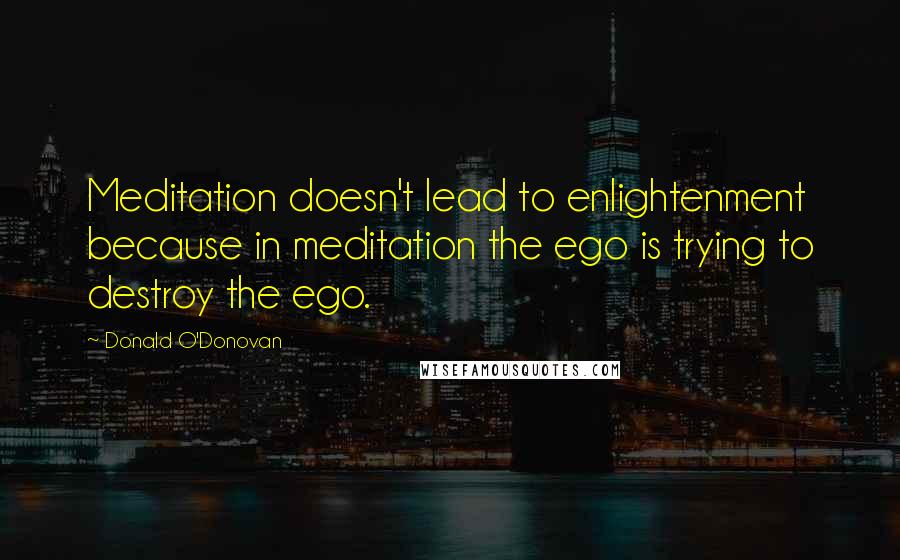 Donald O'Donovan Quotes: Meditation doesn't lead to enlightenment because in meditation the ego is trying to destroy the ego.