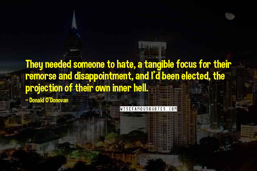 Donald O'Donovan Quotes: They needed someone to hate, a tangible focus for their remorse and disappointment, and I'd been elected, the projection of their own inner hell.