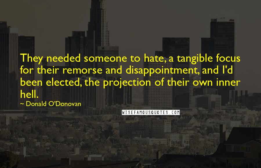 Donald O'Donovan Quotes: They needed someone to hate, a tangible focus for their remorse and disappointment, and I'd been elected, the projection of their own inner hell.