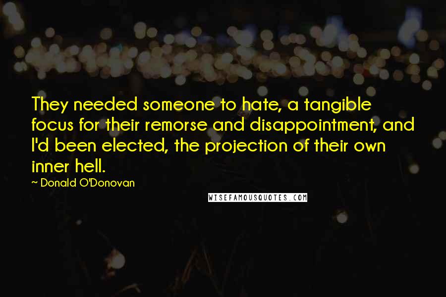 Donald O'Donovan Quotes: They needed someone to hate, a tangible focus for their remorse and disappointment, and I'd been elected, the projection of their own inner hell.
