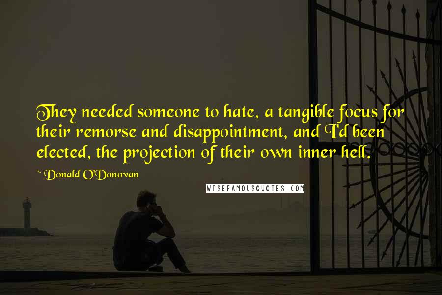 Donald O'Donovan Quotes: They needed someone to hate, a tangible focus for their remorse and disappointment, and I'd been elected, the projection of their own inner hell.