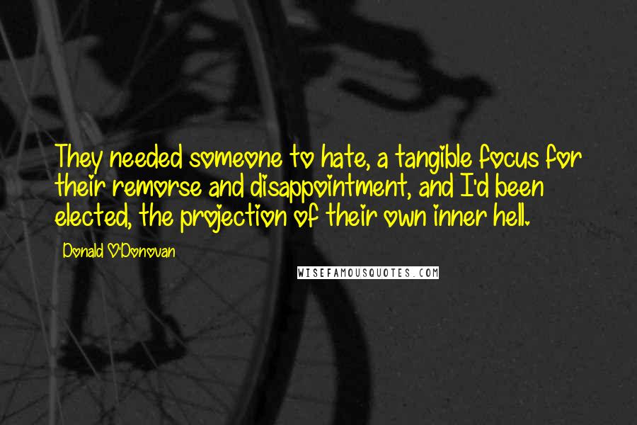 Donald O'Donovan Quotes: They needed someone to hate, a tangible focus for their remorse and disappointment, and I'd been elected, the projection of their own inner hell.