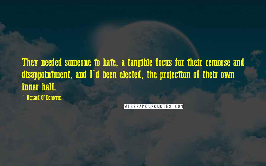 Donald O'Donovan Quotes: They needed someone to hate, a tangible focus for their remorse and disappointment, and I'd been elected, the projection of their own inner hell.