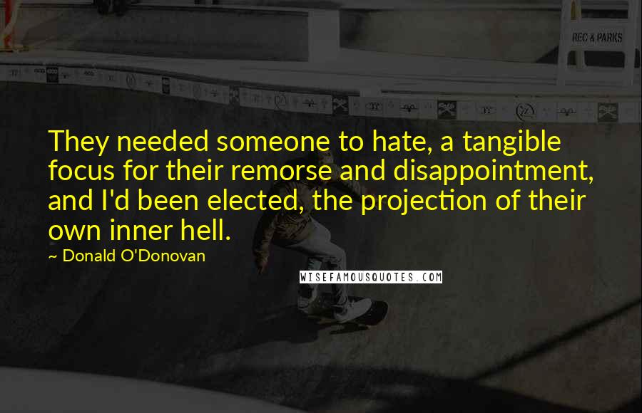 Donald O'Donovan Quotes: They needed someone to hate, a tangible focus for their remorse and disappointment, and I'd been elected, the projection of their own inner hell.