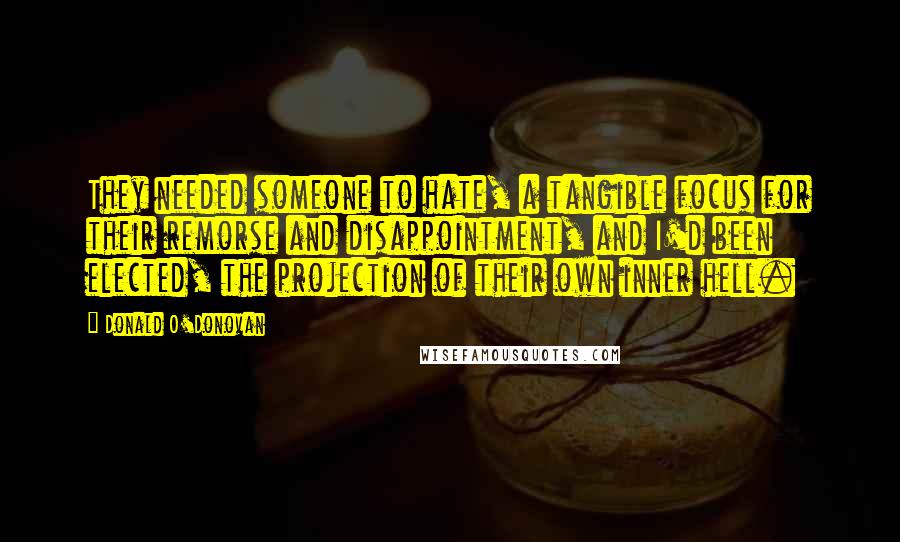 Donald O'Donovan Quotes: They needed someone to hate, a tangible focus for their remorse and disappointment, and I'd been elected, the projection of their own inner hell.