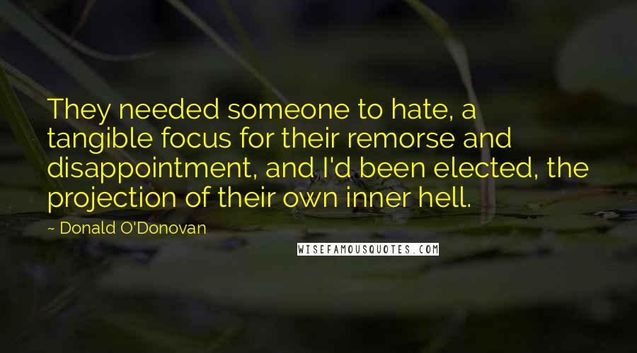 Donald O'Donovan Quotes: They needed someone to hate, a tangible focus for their remorse and disappointment, and I'd been elected, the projection of their own inner hell.