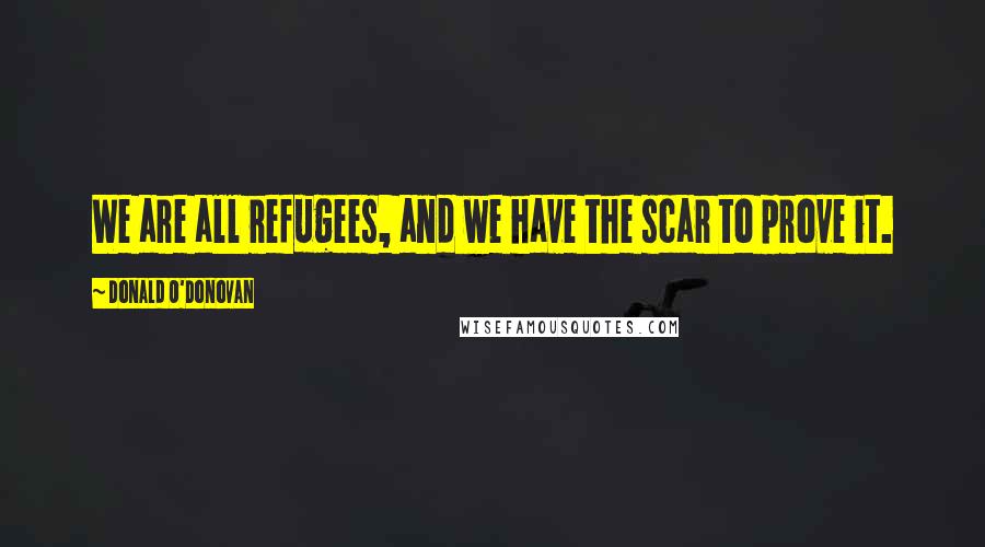 Donald O'Donovan Quotes: We are all refugees, and we have the scar to prove it.