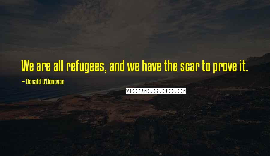 Donald O'Donovan Quotes: We are all refugees, and we have the scar to prove it.