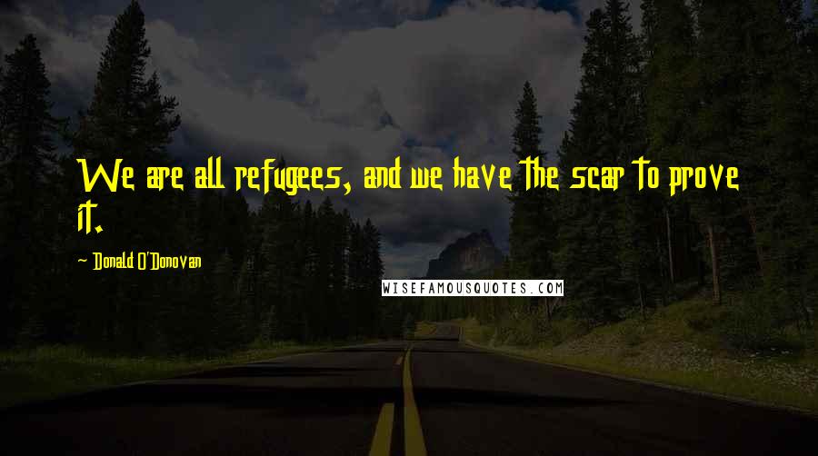 Donald O'Donovan Quotes: We are all refugees, and we have the scar to prove it.