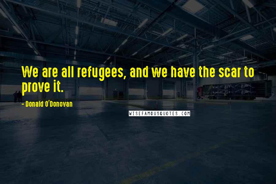 Donald O'Donovan Quotes: We are all refugees, and we have the scar to prove it.