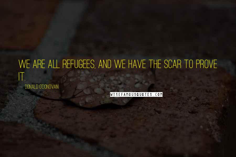 Donald O'Donovan Quotes: We are all refugees, and we have the scar to prove it.