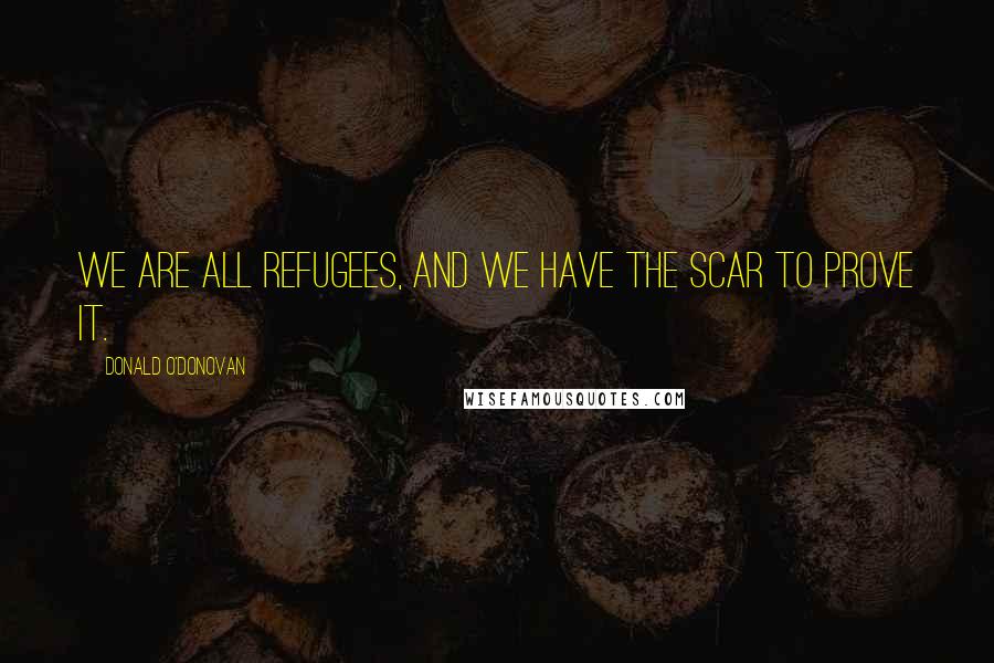 Donald O'Donovan Quotes: We are all refugees, and we have the scar to prove it.