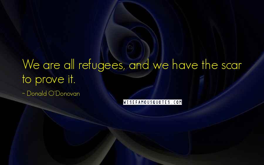 Donald O'Donovan Quotes: We are all refugees, and we have the scar to prove it.