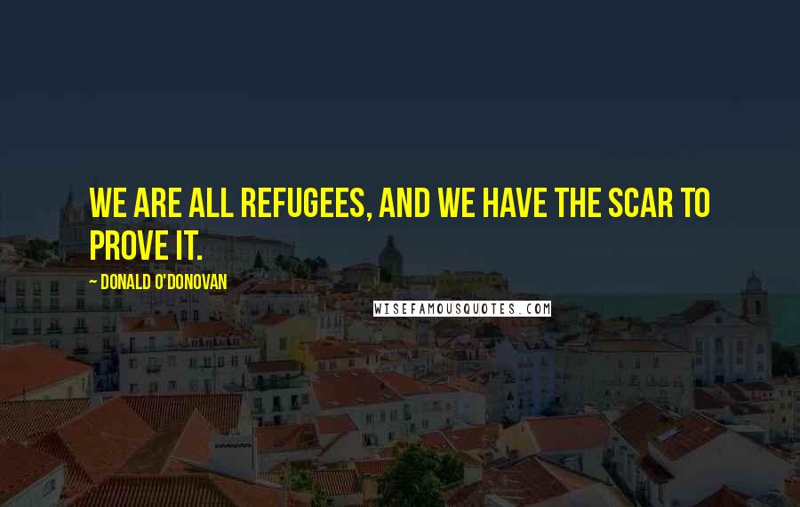 Donald O'Donovan Quotes: We are all refugees, and we have the scar to prove it.