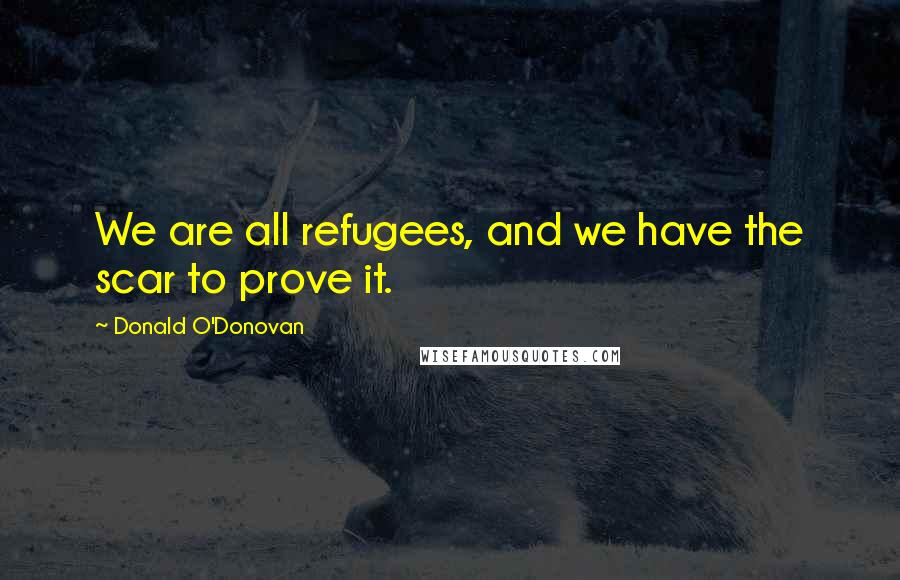 Donald O'Donovan Quotes: We are all refugees, and we have the scar to prove it.