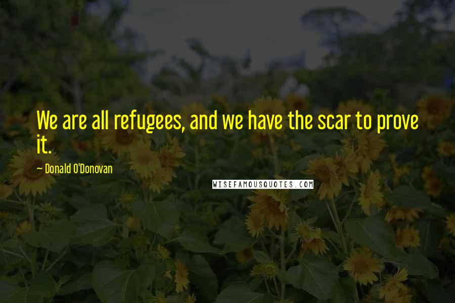 Donald O'Donovan Quotes: We are all refugees, and we have the scar to prove it.