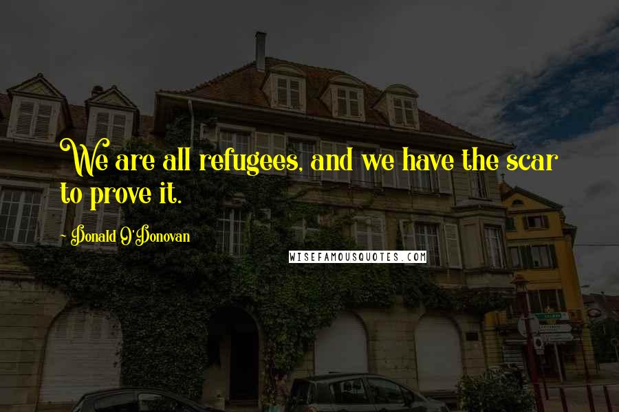 Donald O'Donovan Quotes: We are all refugees, and we have the scar to prove it.