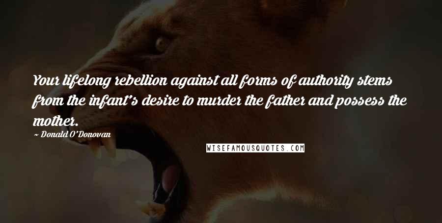 Donald O'Donovan Quotes: Your lifelong rebellion against all forms of authority stems from the infant's desire to murder the father and possess the mother.