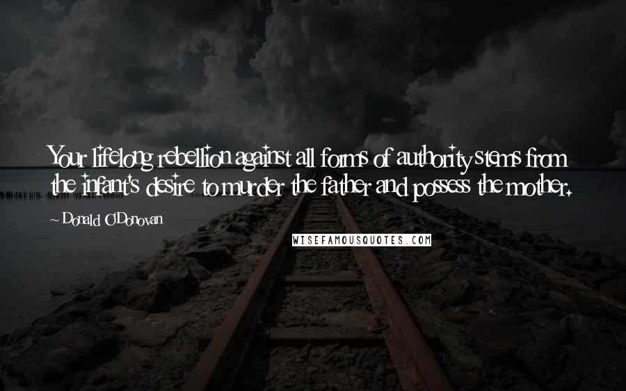 Donald O'Donovan Quotes: Your lifelong rebellion against all forms of authority stems from the infant's desire to murder the father and possess the mother.